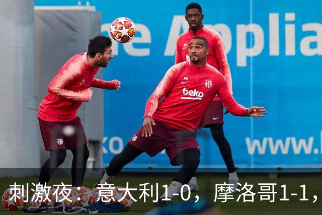 刺激夜：意大利1-0，摩洛哥1-1，克罗地亚2-1，中国U19男足0-3