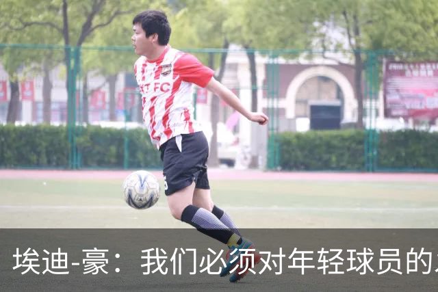 埃迪-豪：我们必须对年轻球员的发展保持耐心；施托伊尔很出色