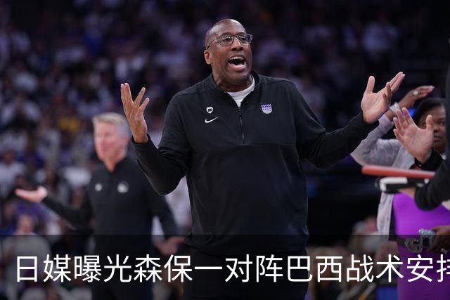 日媒曝光森保一对阵巴西战术安排 补水时要求死守到加时