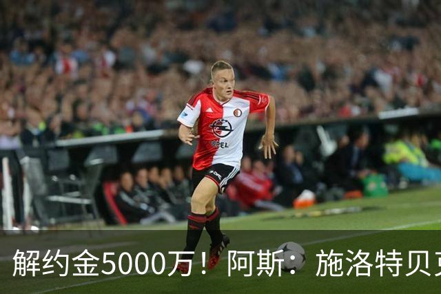 解约金5000万！阿斯：施洛特贝克在等待皇马的正式接触
