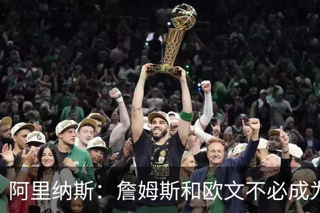 阿里纳斯：詹姆斯和欧文不必成为最好的朋友才能成为好搭档