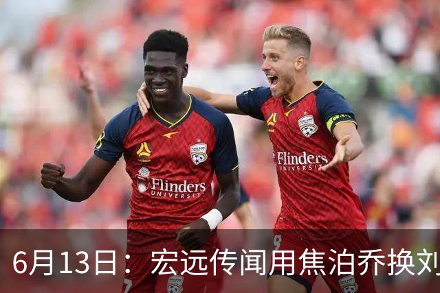 6月13日：宏远传闻用焦泊乔换刘传兴，球迷质疑交易合理性，杜锋与焦泊乔不和成焦点