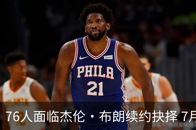 76人面临杰伦·布朗续约抉择 7月26日起可签1年6890万合同