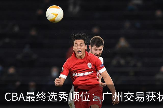 CBA最终选秀顺位：广州交易获状元签宁波交易获探花签 江苏保留榜眼签