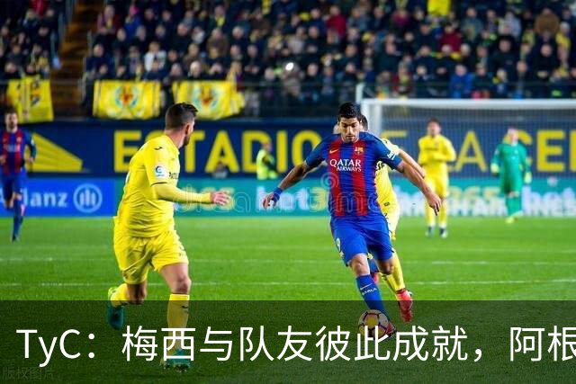 TyC：梅西与队友彼此成就，阿根廷诠释何谓真正的冠军团队